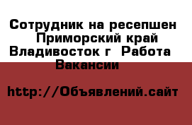 Сотрудник на ресепшен  - Приморский край, Владивосток г. Работа » Вакансии   